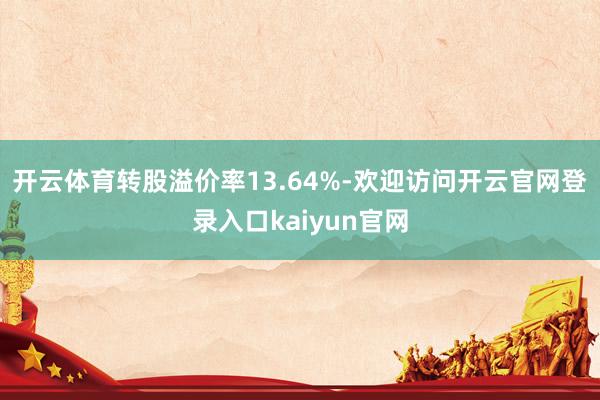 开云体育转股溢价率13.64%-欢迎访问开云官网登录入口kaiyun官网