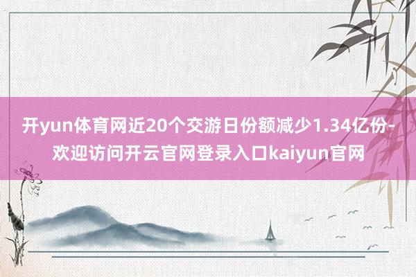 开yun体育网近20个交游日份额减少1.34亿份-欢迎访问开云官网登录入口kaiyun官网