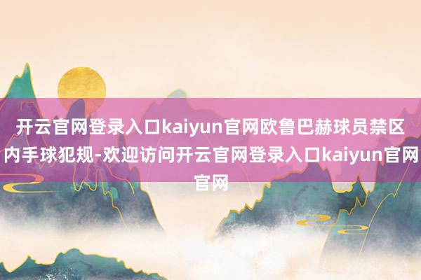 开云官网登录入口kaiyun官网欧鲁巴赫球员禁区内手球犯规-欢迎访问开云官网登录入口kaiyun官网