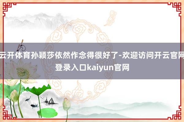 云开体育孙颖莎依然作念得很好了-欢迎访问开云官网登录入口kaiyun官网