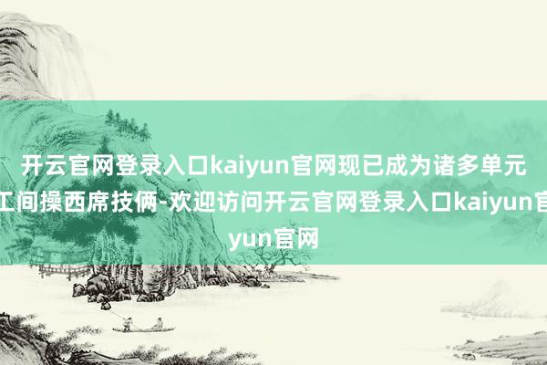 开云官网登录入口kaiyun官网现已成为诸多单元的工间操西席技俩-欢迎访问开云官网登录入口kaiyun官网