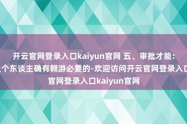 开云官网登录入口kaiyun官网 五、审批才能：单元、组织及个东谈主确有翱游必要的-欢迎访问开云官网登录入口kaiyun官网