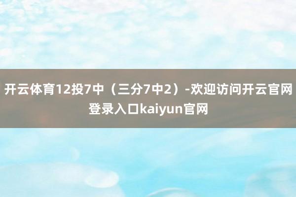 开云体育12投7中（三分7中2）-欢迎访问开云官网登录入口kaiyun官网