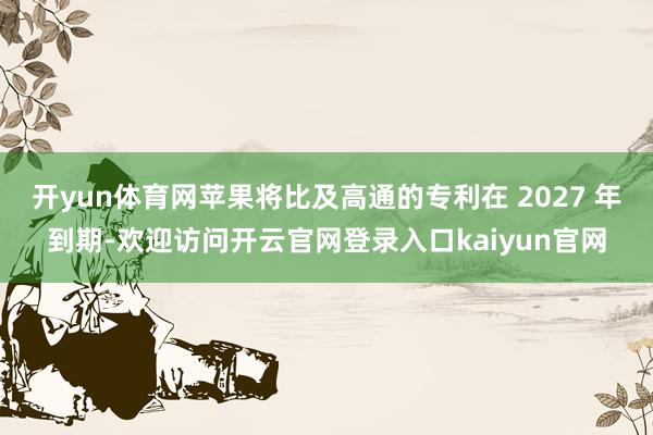 开yun体育网苹果将比及高通的专利在 2027 年到期-欢迎访问开云官网登录入口kaiyun官网