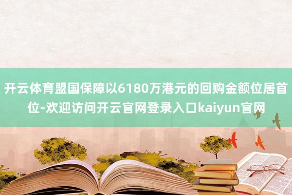 开云体育盟国保障以6180万港元的回购金额位居首位-欢迎访问开云官网登录入口kaiyun官网