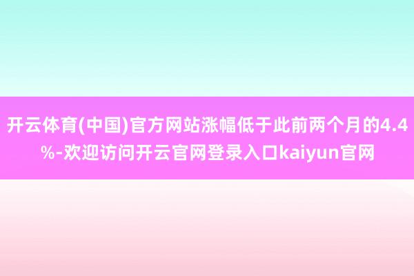 开云体育(中国)官方网站涨幅低于此前两个月的4.4%-欢迎访问开云官网登录入口kaiyun官网