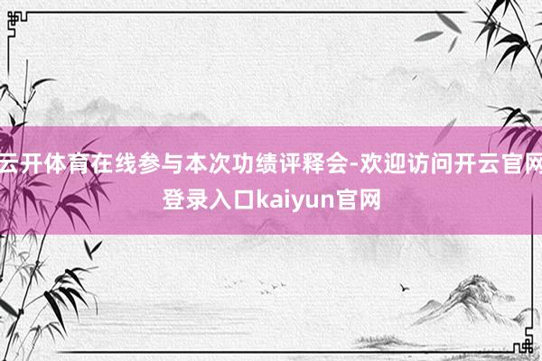 云开体育在线参与本次功绩评释会-欢迎访问开云官网登录入口kaiyun官网