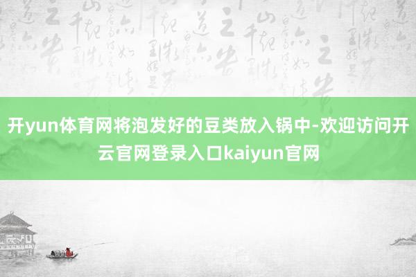 开yun体育网将泡发好的豆类放入锅中-欢迎访问开云官网登录入口kaiyun官网