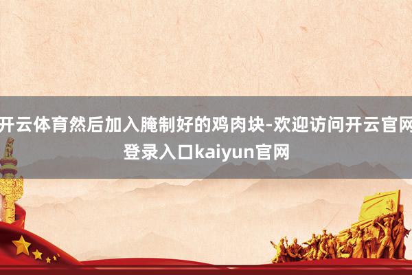 开云体育然后加入腌制好的鸡肉块-欢迎访问开云官网登录入口kaiyun官网