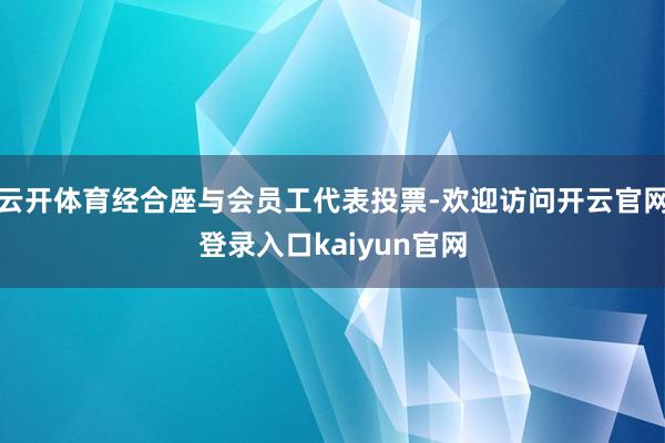 云开体育经合座与会员工代表投票-欢迎访问开云官网登录入口kaiyun官网