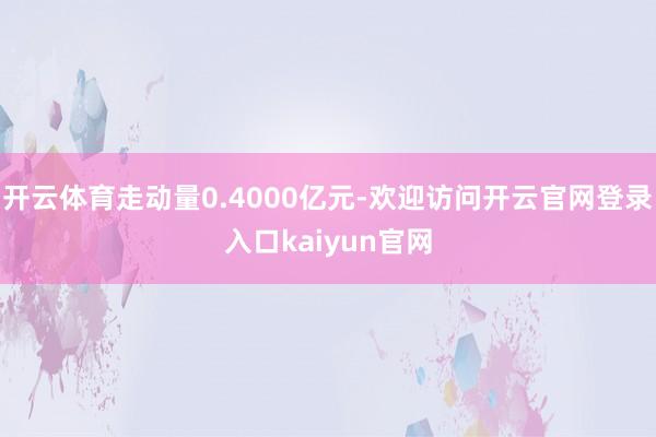 开云体育走动量0.4000亿元-欢迎访问开云官网登录入口kaiyun官网