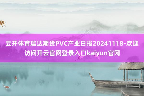 云开体育瑞达期货PVC产业日报20241118-欢迎访问开云官网登录入口kaiyun官网