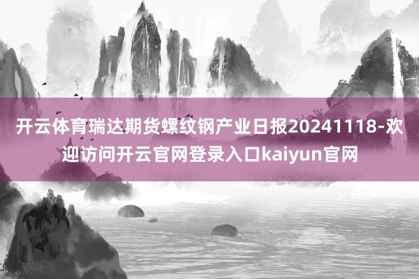 开云体育瑞达期货螺纹钢产业日报20241118-欢迎访问开云官网登录入口kaiyun官网