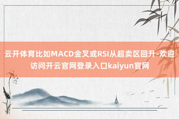 云开体育比如MACD金叉或RSI从超卖区回升-欢迎访问开云官网登录入口kaiyun官网