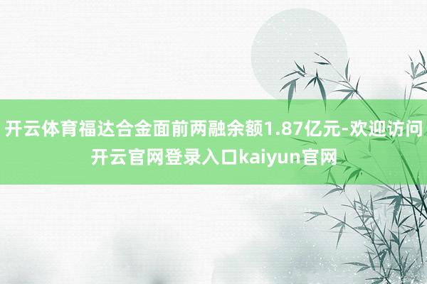 开云体育福达合金面前两融余额1.87亿元-欢迎访问开云官网登录入口kaiyun官网