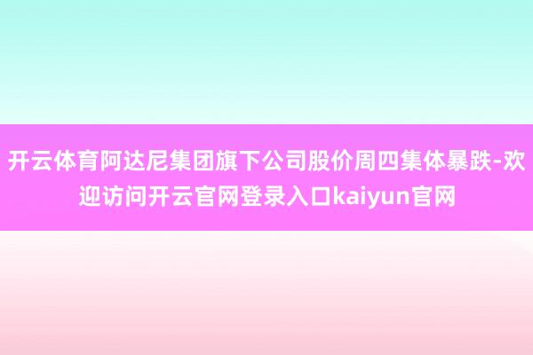 开云体育阿达尼集团旗下公司股价周四集体暴跌-欢迎访问开云官网登录入口kaiyun官网