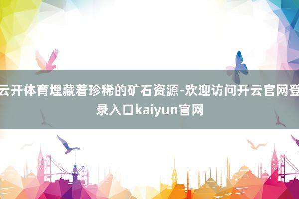 云开体育埋藏着珍稀的矿石资源-欢迎访问开云官网登录入口kaiyun官网