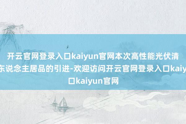 开云官网登录入口kaiyun官网本次高性能光伏清扫机器东说念主居品的引进-欢迎访问开云官网登录入口kaiyun官网