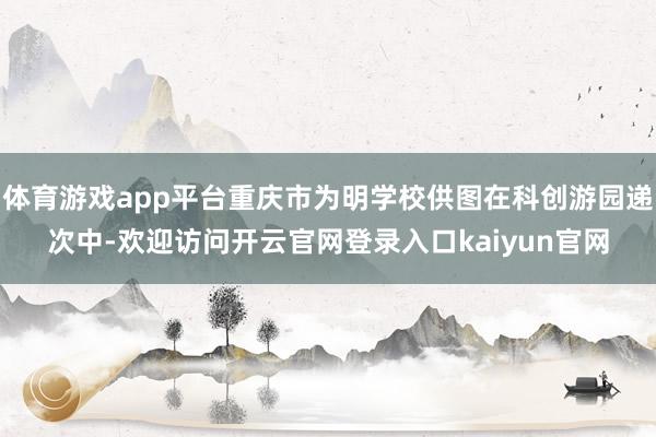 体育游戏app平台重庆市为明学校供图在科创游园递次中-欢迎访问开云官网登录入口kaiyun官网