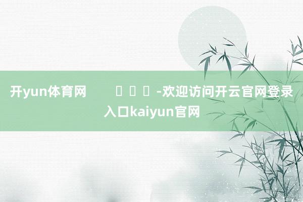 开yun体育网        			-欢迎访问开云官网登录入口kaiyun官网