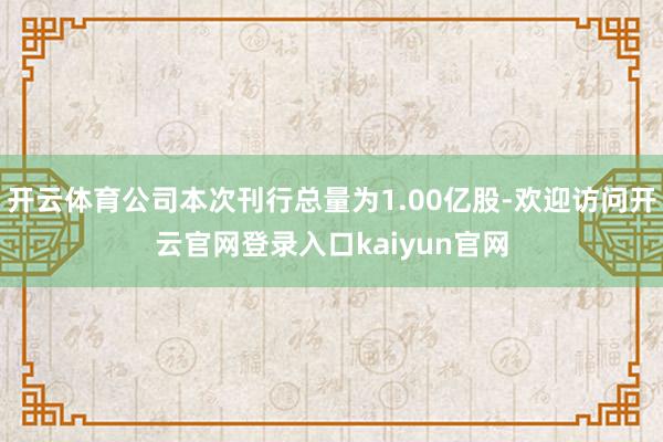 开云体育公司本次刊行总量为1.00亿股-欢迎访问开云官网登录入口kaiyun官网