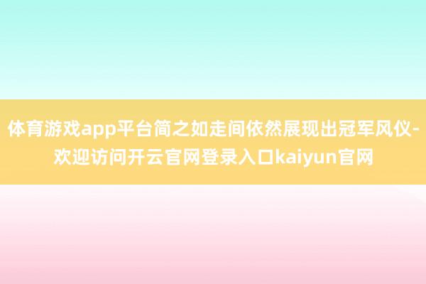 体育游戏app平台简之如走间依然展现出冠军风仪-欢迎访问开云官网登录入口kaiyun官网