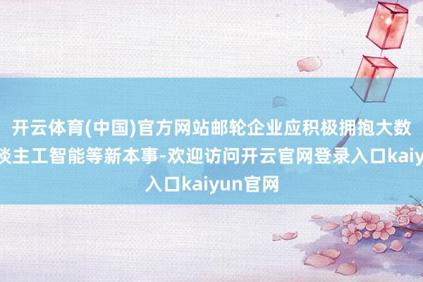 开云体育(中国)官方网站邮轮企业应积极拥抱大数据、东谈主工智能等新本事-欢迎访问开云官网登录入口kaiyun官网