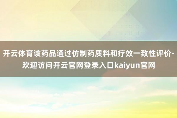 开云体育该药品通过仿制药质料和疗效一致性评价-欢迎访问开云官网登录入口kaiyun官网