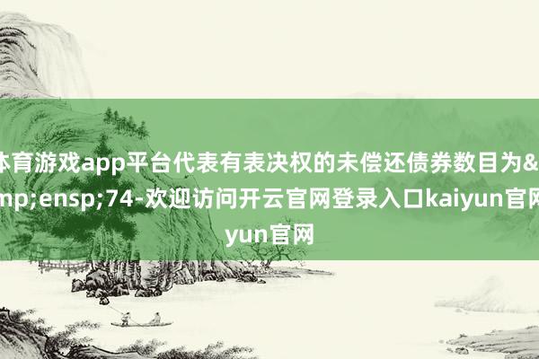 体育游戏app平台代表有表决权的未偿还债券数目为&ensp;74-欢迎访问开云官网登录入口kaiyun官网