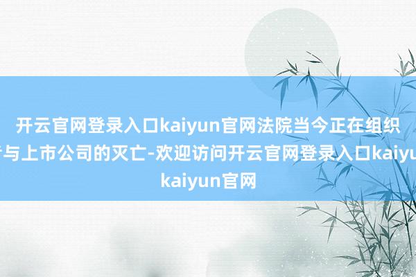 开云官网登录入口kaiyun官网法院当今正在组织投资者与上市公司的灭亡-欢迎访问开云官网登录入口kaiyun官网