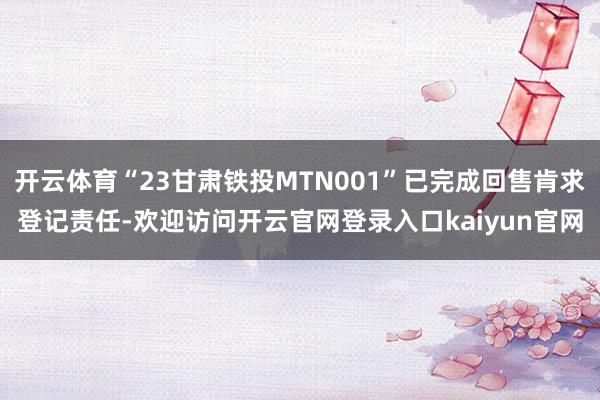 开云体育“23甘肃铁投MTN001”已完成回售肯求登记责任-欢迎访问开云官网登录入口kaiyun官网