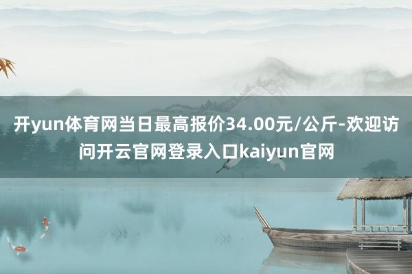 开yun体育网当日最高报价34.00元/公斤-欢迎访问开云官网登录入口kaiyun官网