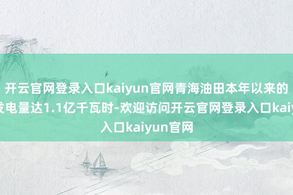 开云官网登录入口kaiyun官网青海油田本年以来的新动力发电量达1.1亿千瓦时-欢迎访问开云官网登录入口kaiyun官网