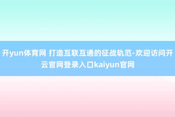 开yun体育网 打造互联互通的征战轨范-欢迎访问开云官网登录入口kaiyun官网