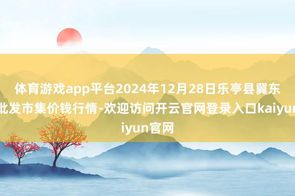 体育游戏app平台2024年12月28日乐亭县冀东果菜批发市集价钱行情-欢迎访问开云官网登录入口kaiyun官网