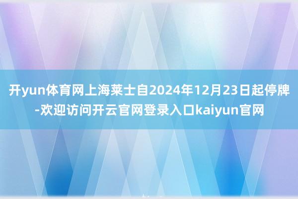 开yun体育网上海莱士自2024年12月23日起停牌-欢迎访问开云官网登录入口kaiyun官网