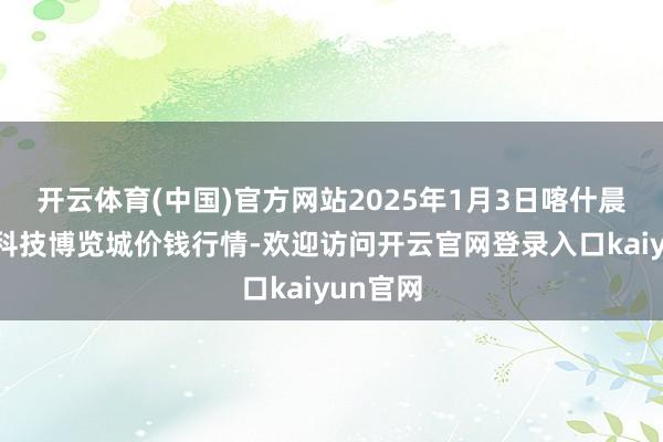 开云体育(中国)官方网站2025年1月3日喀什晨曦农业科技博览城价钱行情-欢迎访问开云官网登录入口kaiyun官网