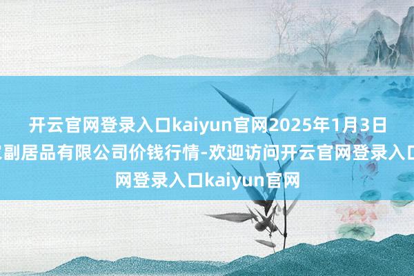 开云官网登录入口kaiyun官网2025年1月3日哈尔滨哈达农副居品有限公司价钱行情-欢迎访问开云官网登录入口kaiyun官网