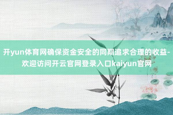 开yun体育网确保资金安全的同期追求合理的收益-欢迎访问开云官网登录入口kaiyun官网