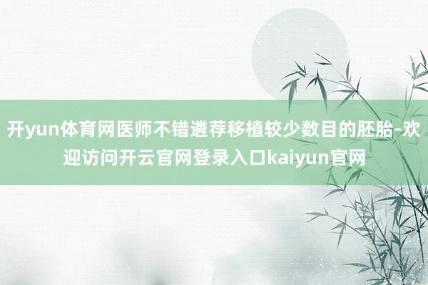 开yun体育网医师不错遴荐移植较少数目的胚胎-欢迎访问开云官网登录入口kaiyun官网