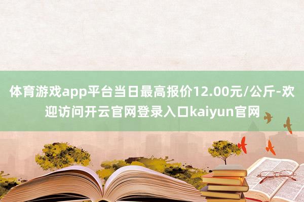 体育游戏app平台当日最高报价12.00元/公斤-欢迎访问开云官网登录入口kaiyun官网